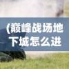 (巅峰战场地下城怎么进)巅峰战场地下城，新时代的战场探索与挑战