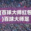 (百球大师红包)百球大师足球版，游戏魅力与深度解析