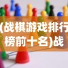 (战棋游戏排行榜前十名)战棋游戏，策略与战术的完美结合