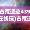 (古荒遗迹4399在线玩)古荒遗迹4399，探索神秘的游戏世界