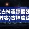 (古神遗踪最强阵容)古神遗踪阵容推荐，探索神秘世界的最佳组合