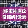 (像素神庙攻略路线)像素神庙布局攻略详解及常见问题解答