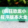 (疯狂恐龙小程序版本大全)疯狂恐龙小程序版本，探索与解析