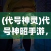 (代号神灵)代号神昭手游，探索神秘世界的无尽魅力