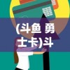 (斗鱼 勇士卡)斗卡勇士攻略大全，全面解析游戏策略与技巧