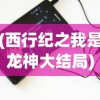 (西行纪之我是龙神大结局)龙神八部之西行纪更新动态与深度解析