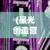 (星光创造营内购去广告破解版)星光创造营免内购版，游戏新体验的深度解析与探讨