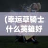 (幸运草骑士什么英雄好)幸运草骑士最厉害三个英雄，揭秘英雄荣耀之路