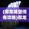 (御龙城堡传奇攻略)御龙城堡传奇，探索神秘世界的门户