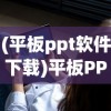 (平板ppt软件下载)平板PPT软件，重塑移动演示与展示的新时代