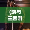 (剑与王者游戏官网)剑与王者游戏，王者之争，剑指巅峰