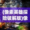 (像素英雄探险破解版)像素英雄探险，一场像素世界的冒险之旅