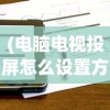 (电脑电视投屏怎么设置方法图片)电脑电视投屏的详细设置方法与常见问答