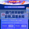 澳门天天好好彩特,探索未知的奇妙世界_快捷制.7.318