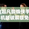 (超凡蜘蛛侠手机版破解版免费下载)超凡蜘蛛侠手机版破解版，游戏解析与常见问题解答