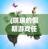 (琪琪的假期游戏任务怎么完成)琪琪的假期月兔，一次奇妙的冒险之旅