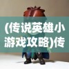 (传说英雄小游戏攻略)传说英雄小游戏，重温经典，探索英雄传说