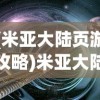(米亚大陆页游攻略)米亚大陆页游，探索奇幻世界的无限魅力