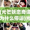(光芒妖恋奇谭为什么停运)光芒妖恋奇谭为何关服，深度探究其背后原因