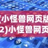(小怪兽网页版2)小怪兽网页登录入口2，探索与解析