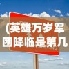 (英雄万岁军团降临是第几集)英雄万岁，军团降临——全新战略体验与未来展望