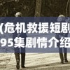 (危机救援短剧95集剧情介绍)危机救援短剧，紧张刺激的救援行动与人性光辉的展现