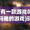 (有一款游戏叫玛雅的游戏)玛雅游戏，探索神秘世界的奇幻之旅