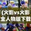 (火影vs火影全人物版下载)火影VS忍者雨兮改4.3，游戏升级与深度分析