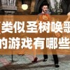 (类似圣树唤歌的游戏有哪些)探索未知领域，寻找那些与圣树唤歌相似的游戏世界
