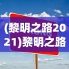 (黎明之路2021)黎明之路2024最新版，游戏新动向与特色解析