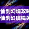 (仙剑幻境攻略)仙剑幻璃镜关服后的游戏攻略与常见问题解答