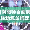 (阴阳师百闻牌联动怎么绑定角色)阴阳师百闻牌联动绑定全攻略，一步步教你如何操作