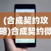 (合成契约攻略)合成契约微信小程序游戏，探索虚拟世界的契约合成之旅