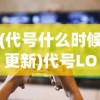 (代号什么时候更新)代号LOA公测日期揭晓，期待已久的新游戏即将上线！