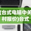 (台式电脑中关村报价)台式电脑品牌排行榜中关村，深度分析与常见问题解答
