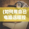 (如何用自己电脑远程控制别人电脑桌面)如何运用个人电脑实现远程控制他人电脑，原理、方法与注意事项