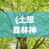 (土想森林神秘学边缘科学)土想森林，重塑自然与人类的和谐共生