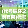 (代号破坏之剑官网)代号破坏之剑，深度解析与探讨