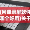 (网课录屏软件哪个好用)关于网课录屏软件哪个好的全面解析