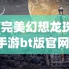 (完美幻想龙珠手游bt版官网)完美幻想龙珠手游BT版，深度解析与常见问题解答