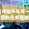 (寻仙千年等一回的任务在哪接啊)寻仙千年等一回的任务接取地点详解及常见问答