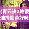 (青云诀2地藏选择仙帝好吗)青云仙剑诀地藏，神秘传说与奇幻世界的交融