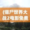 (僵尸世界大战2电影免费观看完整版)僵尸世界大战，生存与挑战的博弈
