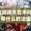 (闹闹天宫木吒带什么的法宝)闹闹天宫中的木吒，神秘角色探究