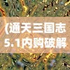 (通天三国志5.1内购破解版下载)通天三国志5.1，深度解析与常见问题解答