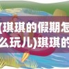 (琪琪的假期怎么玩儿)琪琪的假期无限贝壳版游戏，探索与冒险的乐趣时光