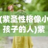 (紫圣性格像小孩子的人)紫圣性格像小孩，探寻其内在特质与表现