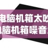(电脑机箱太吵)电脑机箱噪音大如何隔离？多种方法助你解决烦恼