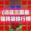 (远征三国最强阵容排行榜图片)远征三国最强阵容排行榜，策略、英雄与无敌之师