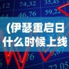 (伊瑟重启日什么时候上线)伊瑟重启日，科技与未来的交汇点